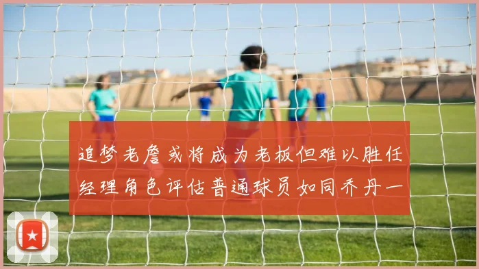 追梦老詹或将成为老板但难以胜任经理角色评估普通球员如同乔丹一样复杂