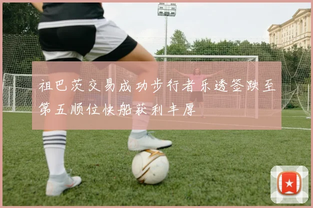 祖巴茨交易成功步行者乐透签跌至第五顺位快船获利丰厚