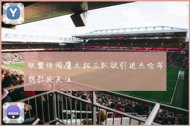 联盟传闻鹰火拓三队欲引进杰伦布朗引发关注