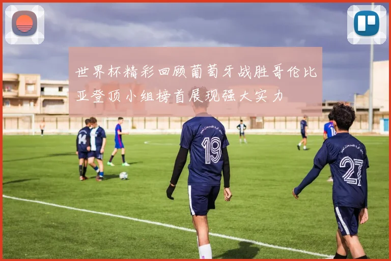 世界杯精彩回顾葡萄牙战胜哥伦比亚登顶小组榜首展现强大实力