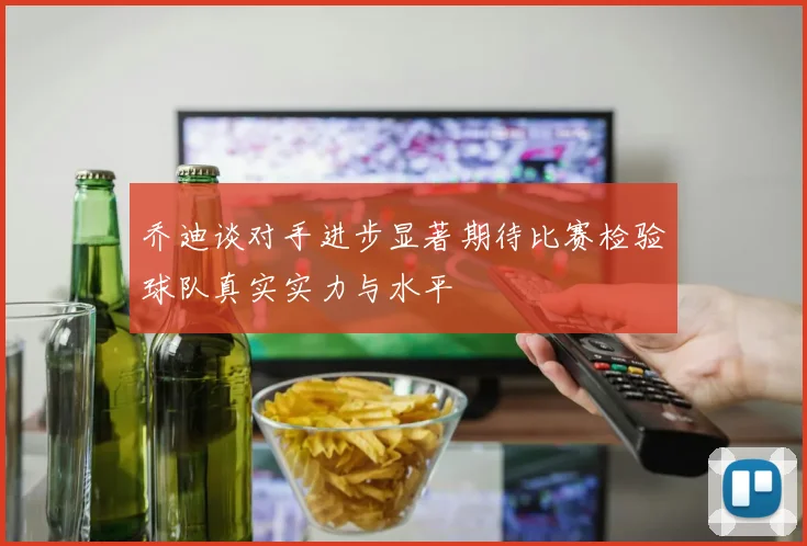 乔迪谈对手进步显著期待比赛检验球队真实实力与水平