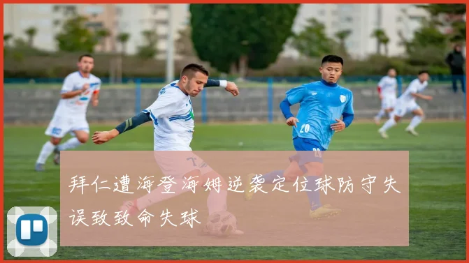 拜仁遭海登海姆逆袭定位球防守失误致致命失球