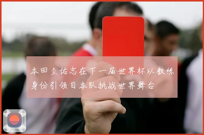 本田圭佑志在下一届世界杯以教练身份引领日本队挑战世界舞台
