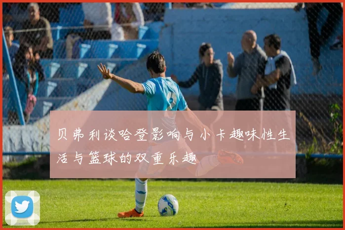 贝弗利谈哈登影响与小卡趣味性生活与篮球的双重乐趣