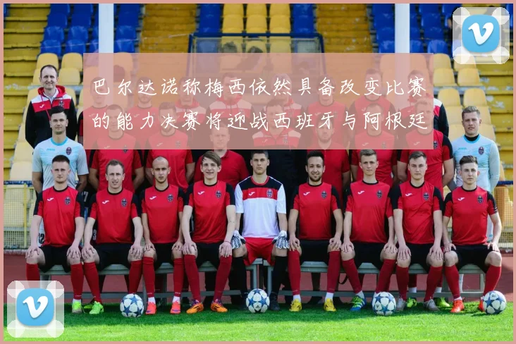 巴尔达诺称梅西依然具备改变比赛的能力决赛将迎战西班牙与阿根廷