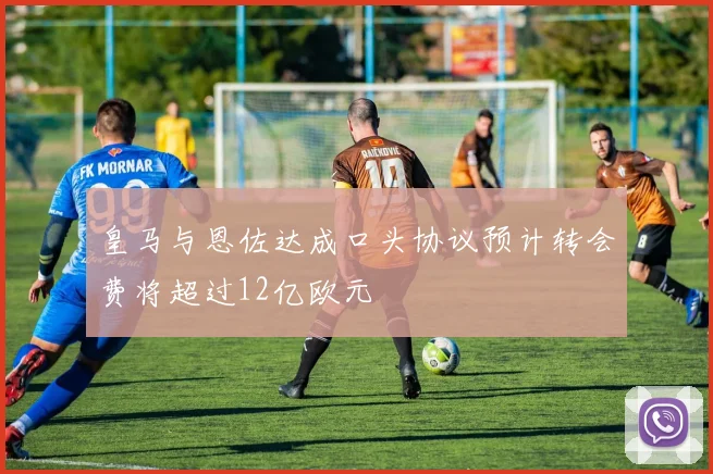 皇马与恩佐达成口头协议预计转会费将超过12亿欧元