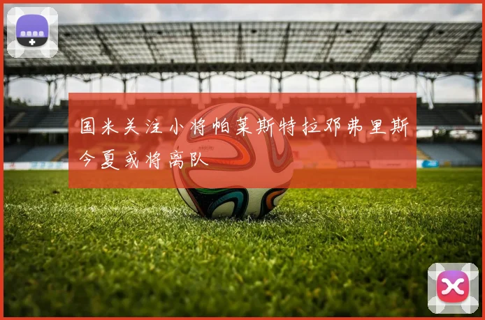 国米关注小将帕莱斯特拉邓弗里斯今夏或将离队