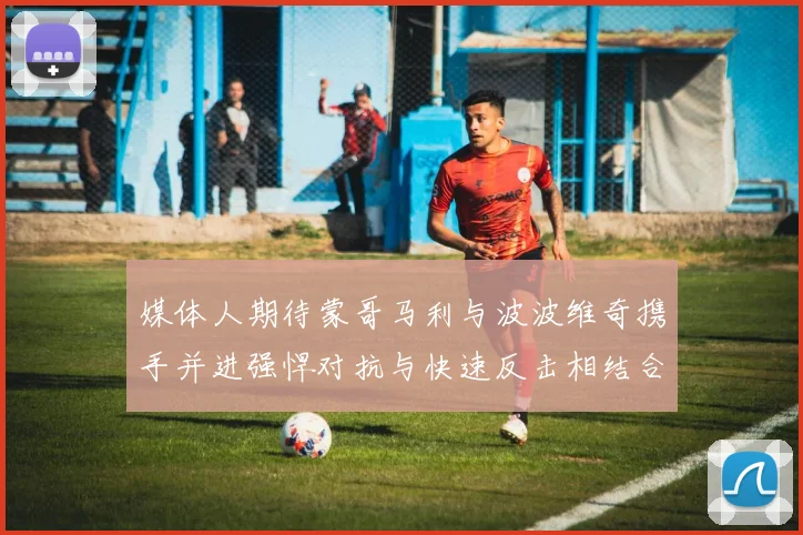 媒体人期待蒙哥马利与波波维奇携手并进强悍对抗与快速反击相结合