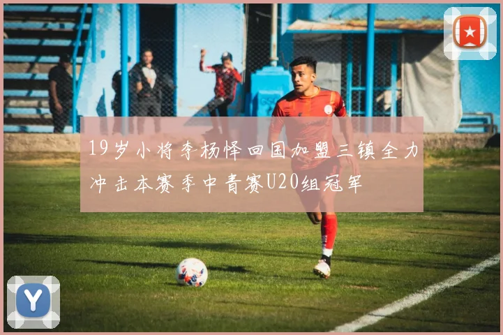 19岁小将李杨怿回国加盟三镇全力冲击本赛季中青赛U20组冠军