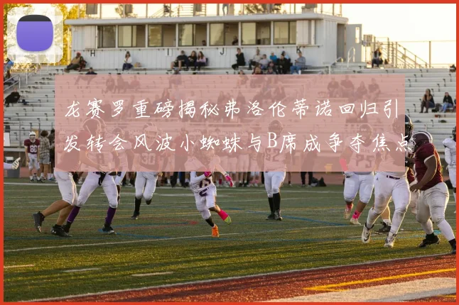 龙赛罗重磅揭秘弗洛伦蒂诺回归引发转会风波小蜘蛛与B席成争夺焦点