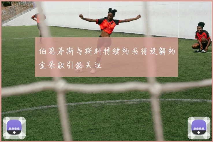 伯恩茅斯与斯科特续约或将设解约金条款引发关注