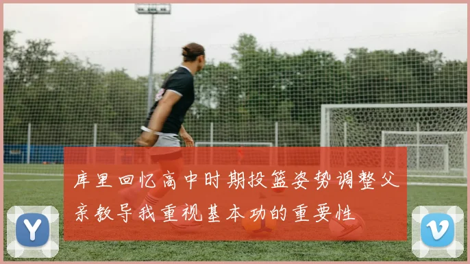 库里回忆高中时期投篮姿势调整父亲教导我重视基本功的重要性