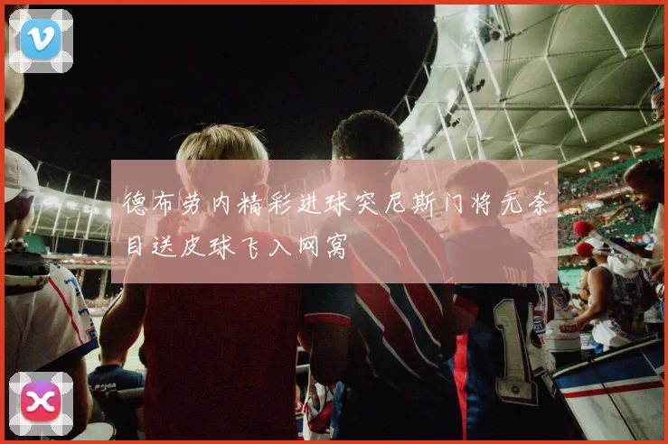 德布劳内精彩进球突尼斯门将无奈目送皮球飞入网窝