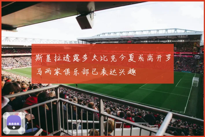 斯基拉透露多夫比克今夏或离开罗马两家俱乐部已表达兴趣