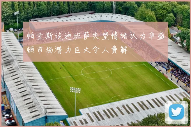 帕金斯谈迪班萨失望情绪认为华盛顿市场潜力巨大令人费解