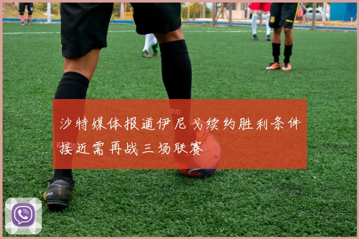 沙特媒体报道伊尼戈续约胜利条件接近需再战三场联赛