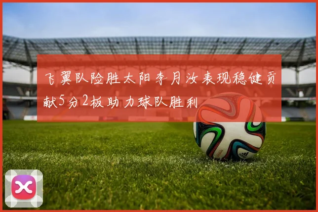 飞翼队险胜太阳李月汝表现稳健贡献5分2板助力球队胜利