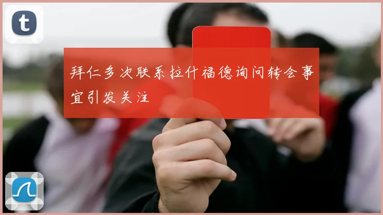 拜仁多次联系拉什福德询问转会事宜引发关注