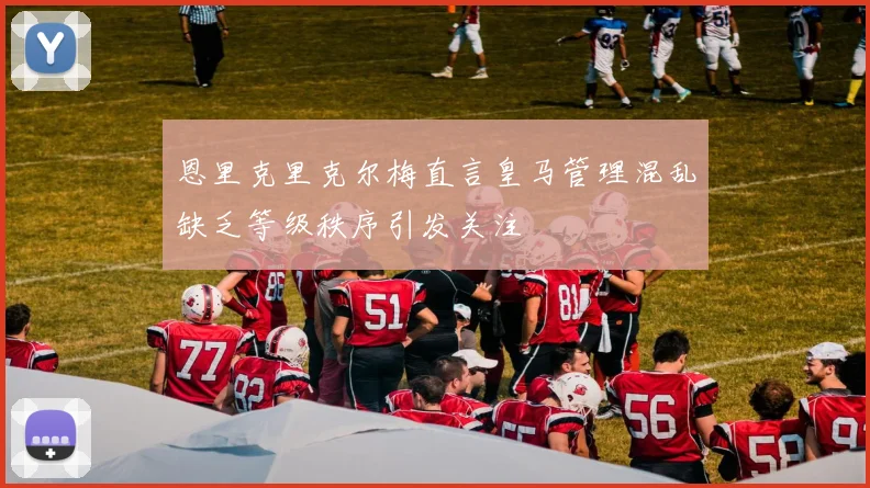 恩里克里克尔梅直言皇马管理混乱缺乏等级秩序引发关注