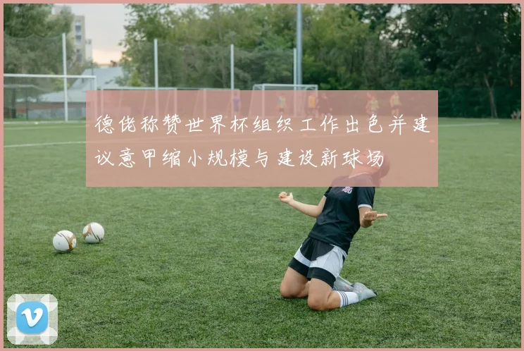 德佬称赞世界杯组织工作出色并建议意甲缩小规模与建设新球场