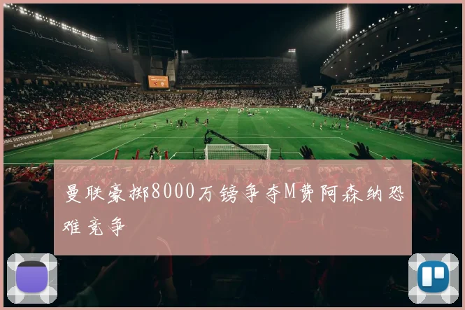 曼联豪掷8000万镑争夺M费阿森纳恐难竞争