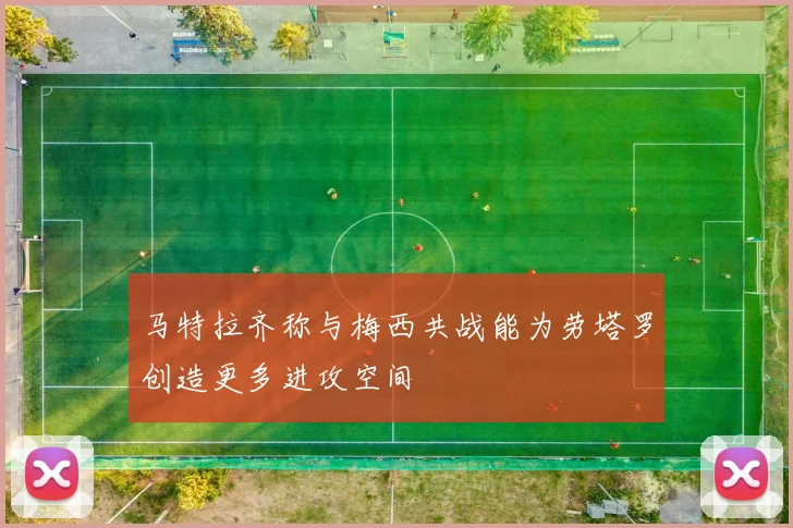 马特拉齐称与梅西共战能为劳塔罗创造更多进攻空间