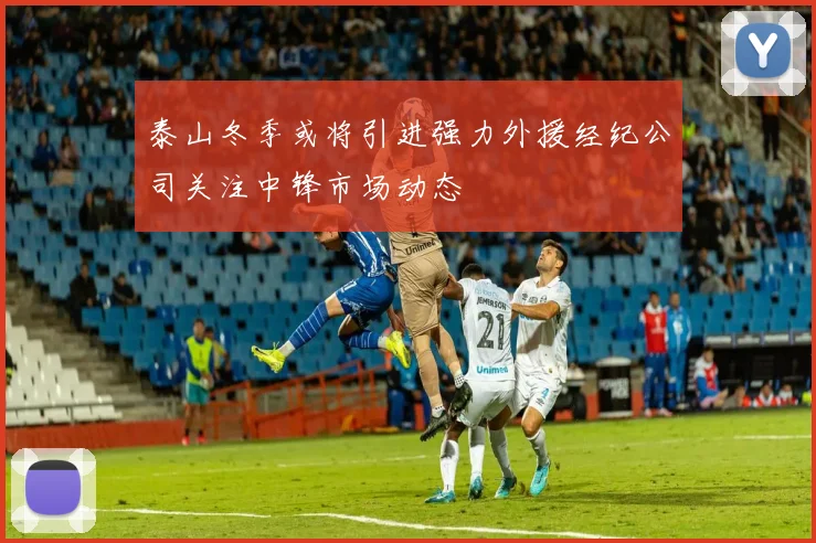 泰山冬季或将引进强力外援经纪公司关注中锋市场动态