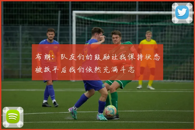 布朗:队友们的鼓励让我保持状态被扳平后我们依然充满斗志