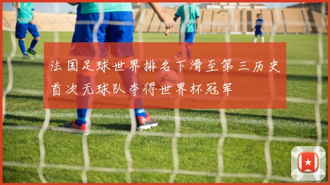 法国足球世界排名下滑至第三历史首次无球队夺得世界杯冠军
