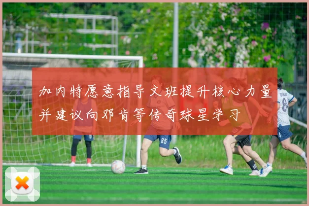 加内特愿意指导文班提升核心力量并建议向邓肯等传奇球星学习