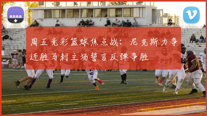 周五竞彩篮球焦点战：尼克斯力争连胜马刺主场誓言反弹争胜