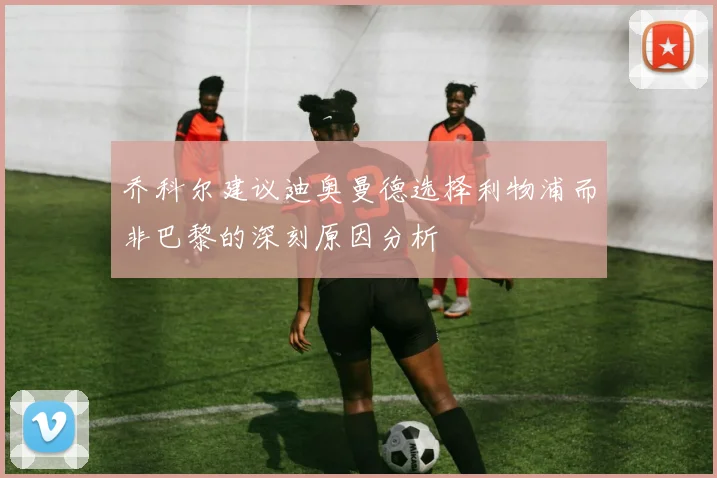 乔科尔建议迪奥曼德选择利物浦而非巴黎的深刻原因分析
