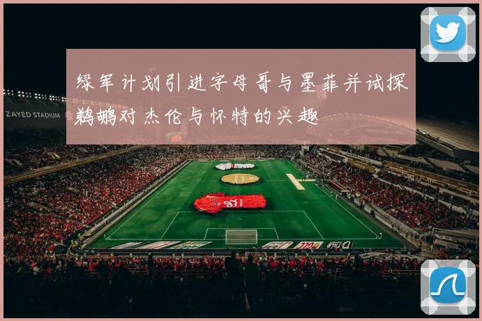 绿军计划引进字母哥与墨菲并试探鹈鹕对杰伦与怀特的兴趣